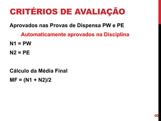 CRITÉRIOS DE AVALIAÇÃO
Aprovados nas Provas de Dispensa PW e PE

Automaticamente aprovados na Disciplina
N1 = PW
N2 = PE
Cálculo da Média Final

8

MF = (N1 + N2)/2

 
