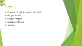 Sumário
 Pesquisa na web e motores de busca
 Google Search
 Google Imagens
 Google Acadêmico
 YouTube
 