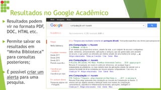 Resultados no Google Acadêmico
 Resultados podem
vir no formato PDF,
DOC, HTML etc.
 Permite salvar os
resultados em
“Minha Biblioteca”
para consultas
posteriores;
 É possível criar um
alerta para uma
pesquisa.
 