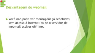 Desvantagem do webmail
 Você não pode ver mensagens já recebidas
sem acesso à Internet ou se o servidor de
webmail estiver off-line.
 