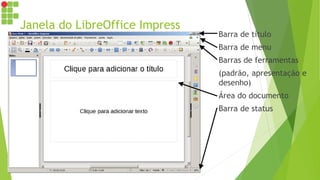 Janela do LibreOffice Impress
Barra de título
Barra de menu
Barras de ferramentas
(padrão, apresentação e
desenho)
Área do documento
Barra de status
 