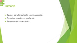 Sumário
 Opções para formatação (caminho curto);
 Formatar caractere e parágrafo;
 Marcadores e numerações.
 