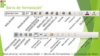 Barra de formatação*
*Para ativá-la, vá em menu Exibir >> Barras de Ferramentas >> Formatação de Texto
 