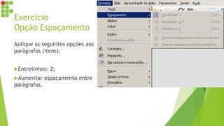 Exercício
Opção Espaçamento
Aplique as seguintes opções aos
parágrafos (itens):
Entrelinhas: 2;
Aumentar espaçamento entre
parágrafos.
 