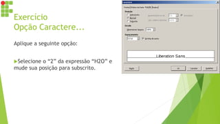 Exercício
Opção Caractere...
Aplique a seguinte opção:
Selecione o “2” da expressão “H2O” e
mude sua posição para subscrito.
 