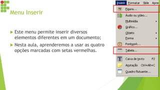 Menu Inserir
 Este menu permite inserir diversos
elementos diferentes em um documento;
 Nesta aula, aprenderemos a usar as quatro
opções marcadas com setas vermelhas.
 