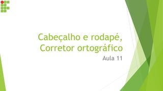 Cabeçalho e rodapé,
Corretor ortográfico
Aula 11
 