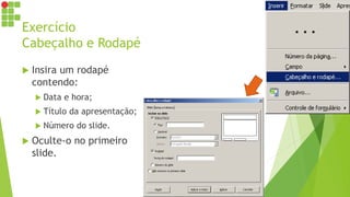 Exercício
Cabeçalho e Rodapé
 Insira um rodapé
contendo:
 Data e hora;
 Título da apresentação;
 Número do slide.
 Oculte-o no primeiro
slide.
 