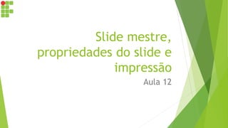 Slide mestre,
propriedades do slide e
impressão
Aula 12
 