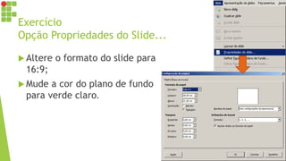 Exercício
Opção Propriedades do Slide...
 Altere o formato do slide para
16:9;
 Mude a cor do plano de fundo
para verde claro.
 