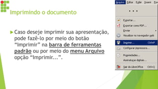 Imprimindo o documento
 Caso deseje imprimir sua apresentação,
pode fazê-lo por meio do botão
“Imprimir” na barra de ferramentas
padrão ou por meio do menu Arquivo
opção “Imprimir...”.
 