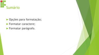 Sumário
 Opções para formatação;
 Formatar caractere;
 Formatar parágrafo.
 