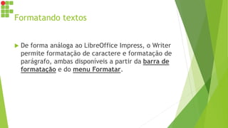 Formatando textos
 De forma análoga ao LibreOffice Impress, o Writer
permite formatação de caractere e formatação de
parágrafo, ambas disponíveis a partir da barra de
formatação e do menu Formatar.
 