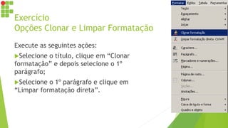 Exercício
Opções Clonar e Limpar Formatação
Execute as seguintes ações:
Selecione o título, clique em “Clonar
formatação” e depois selecione o 1º
parágrafo;
Selecione o 1º parágrafo e clique em
“Limpar formatação direta”.
 