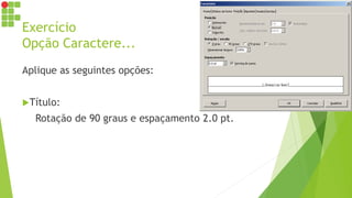 Exercício
Opção Caractere...
Aplique as seguintes opções:
Título:
Rotação de 90 graus e espaçamento 2.0 pt.
 