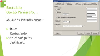 Exercício
Opção Parágrafo...
Aplique as seguintes opções:
Título:
Centralizado;
1º e 2º parágrafos:
Justificado.
 