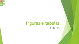 Figuras e tabelas
Aula 15
 
