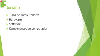 Sumário
 Tipos de computadores
 Hardware
 Software
 Componentes do computador
 