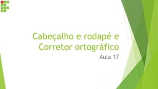 Cabeçalho e rodapé e
Corretor ortográfico
Aula 17
 