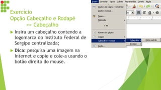 Exercício
Opção Cabeçalho e Rodapé
>> Cabeçalho
 Insira um cabeçalho contendo a
logomarca do Instituto Federal de
Sergipe centralizada;
 Dica: pesquisa uma imagem na
Internet e copie e cole-a usando o
botão direito do mouse.
 
