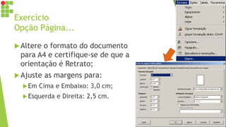 Exercício
Opção Página...
 Altere o formato do documento
para A4 e certifique-se de que a
orientação é Retrato;
 Ajuste as margens para:
Em Cima e Embaixo: 3,0 cm;
Esquerda e Direita: 2,5 cm.
 