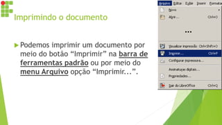 Imprimindo o documento
 Podemos imprimir um documento por
meio do botão “Imprimir” na barra de
ferramentas padrão ou por meio do
menu Arquivo opção “Imprimir...”.
 