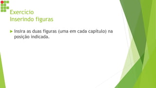 Exercício
Inserindo figuras
 Insira as duas figuras (uma em cada capítulo) na
posição indicada.
 