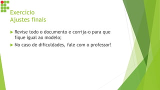 Exercício
Ajustes finais
 Revise todo o documento e corrija-o para que
fique igual ao modelo;
 No caso de dificuldades, fale com o professor!
 