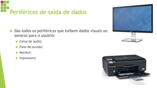 Periféricos de saída de dados
 São todos os periféricos que exibem dados visuais ou
sonoros para o usuário:
 Caixa de áudio;
 Fone de ouvido;
 Monitor;
 Impressora.
 