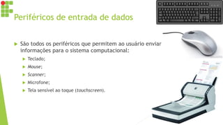 Periféricos de entrada de dados
 São todos os periféricos que permitem ao usuário enviar
informações para o sistema computacional:
 Teclado;
 Mouse;
 Scanner;
 Microfone;
 Tela sensível ao toque (touchscreen).
 
