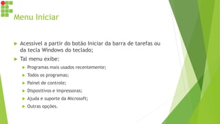 Menu Iniciar
 Acessível a partir do botão Iniciar da barra de tarefas ou
da tecla Windows do teclado;
 Tal menu exibe:
 Programas mais usados recentemente;
 Todos os programas;
 Painel de controle;
 Dispositivos e impressoras;
 Ajuda e suporte da Microsoft;
 Outras opções.
 
