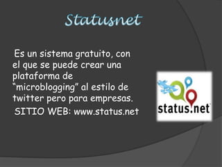 Es un sistema gratuito, con
el que se puede crear una
plataforma de
“microblogging” al estilo de
twitter pero para empresas.
SITIO WEB: www.status.net
 