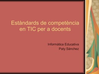 Estàndards de competència en TIC per a docents Informàtica Educativa Paty Sánchez 