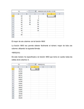 El mayor de una columna con la función MAX
La función MAX nos permite obtener fácilmente el número mayor de toda una
columna utilizando la siguiente fórmula:
=MAX(A:A)
De esta manera he especificado a la función MAX que tome en cuenta todas las
celdas de la columna A.
 