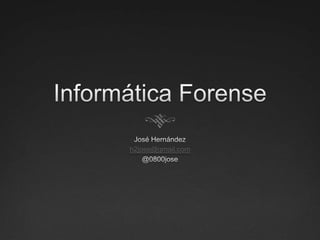 InformáticaForense José Hernández h2jose@gmail.com @0800jose 