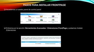 PASOS PARA INSTALAR FRONTPAGE
 Accedemos a nuestro panel de control panel
 Entramos en la sección Herramientas Avanzadas / Extensiones FrontPage y pulsamos Instalar
Extensiones
 