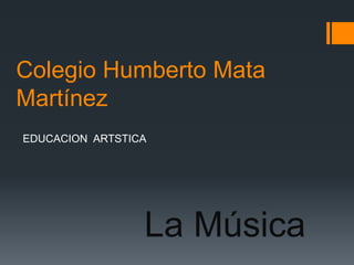 Colegio Humberto Mata
Martínez
EDUCACION ARTSTICA
La Música
 