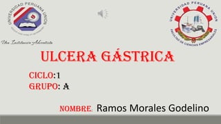 Ulcera gástrica
Ciclo:1
grupo: A
nombre: Ramos Morales Godelino
 