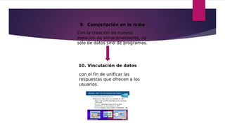 9.  Computación en la nube
Con la creación de nuevos
espacios de almacenamiento, no
sólo de datos sino de programas.
10. Vinculación de datos
con el fin de unificar las
respuestas que ofrecen a los
usuarios.
 