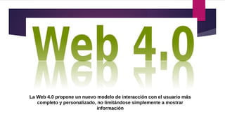 La Web 4.0 propone un nuevo modelo de interacción con el usuario más
completo y personalizado, no limitándose simplemente a mostrar
información
 