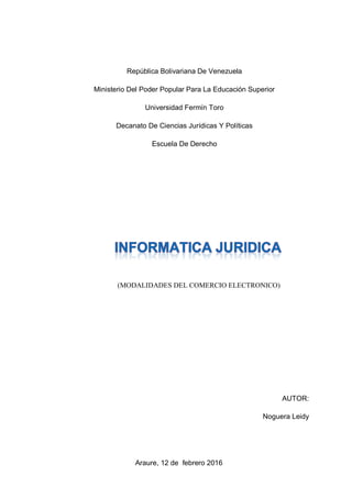 República Bolivariana De Venezuela
Ministerio Del Poder Popular Para La Educación Superior
Universidad Fermín Toro
Decanato De Ciencias Jurídicas Y Políticas
Escuela De Derecho
(MODALIDADES DEL COMERCIO ELECTRONICO)
AUTOR:
Noguera Leidy
Araure, 12 de febrero 2016
 