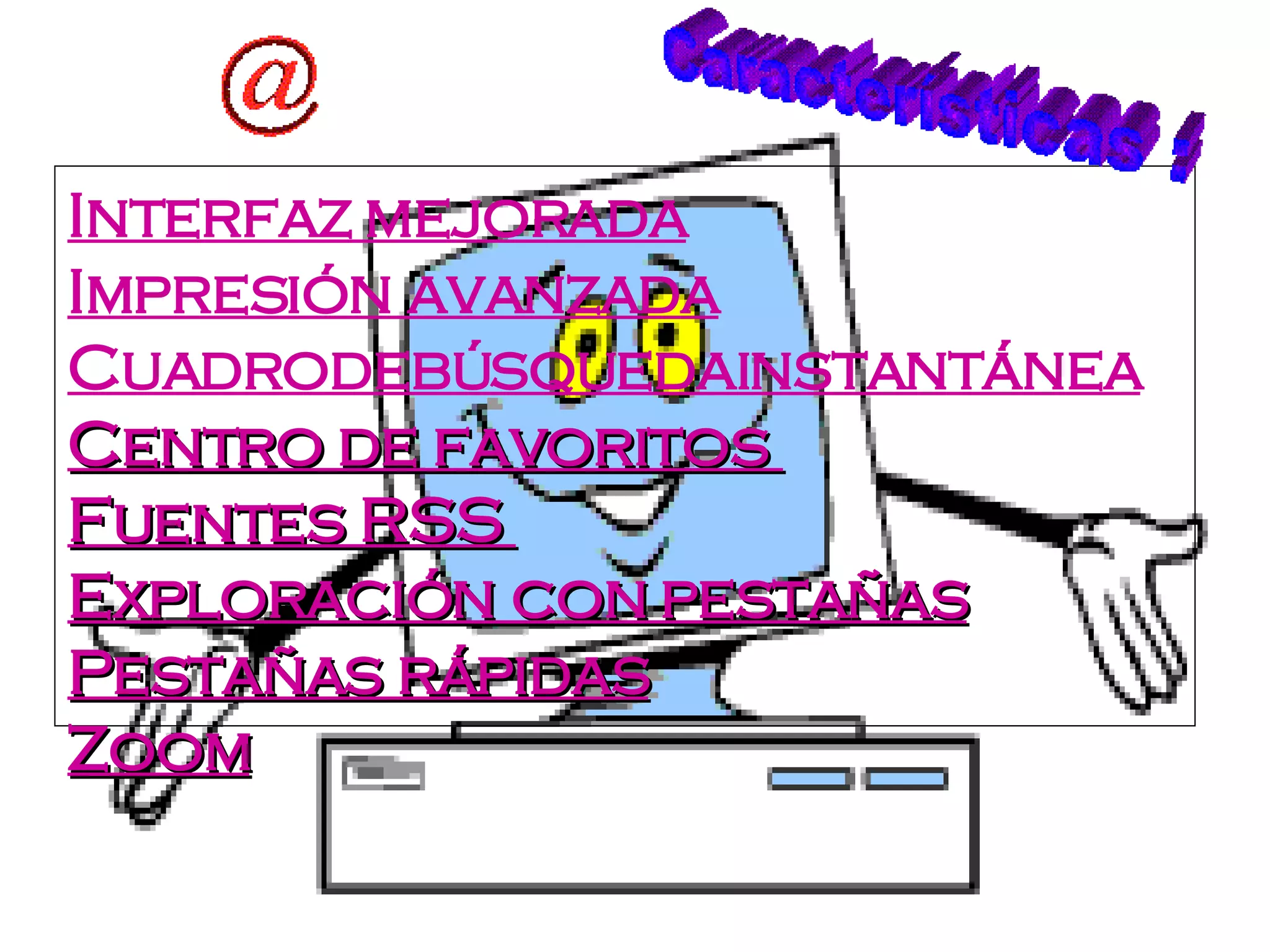 Interfaz mejorada Impresión avanzada Cuadrodebúsquedainstantánea Centro de favoritos  Fuentes RSS  Exploración con pestañas Pestañas rápidas Zoom Características : 