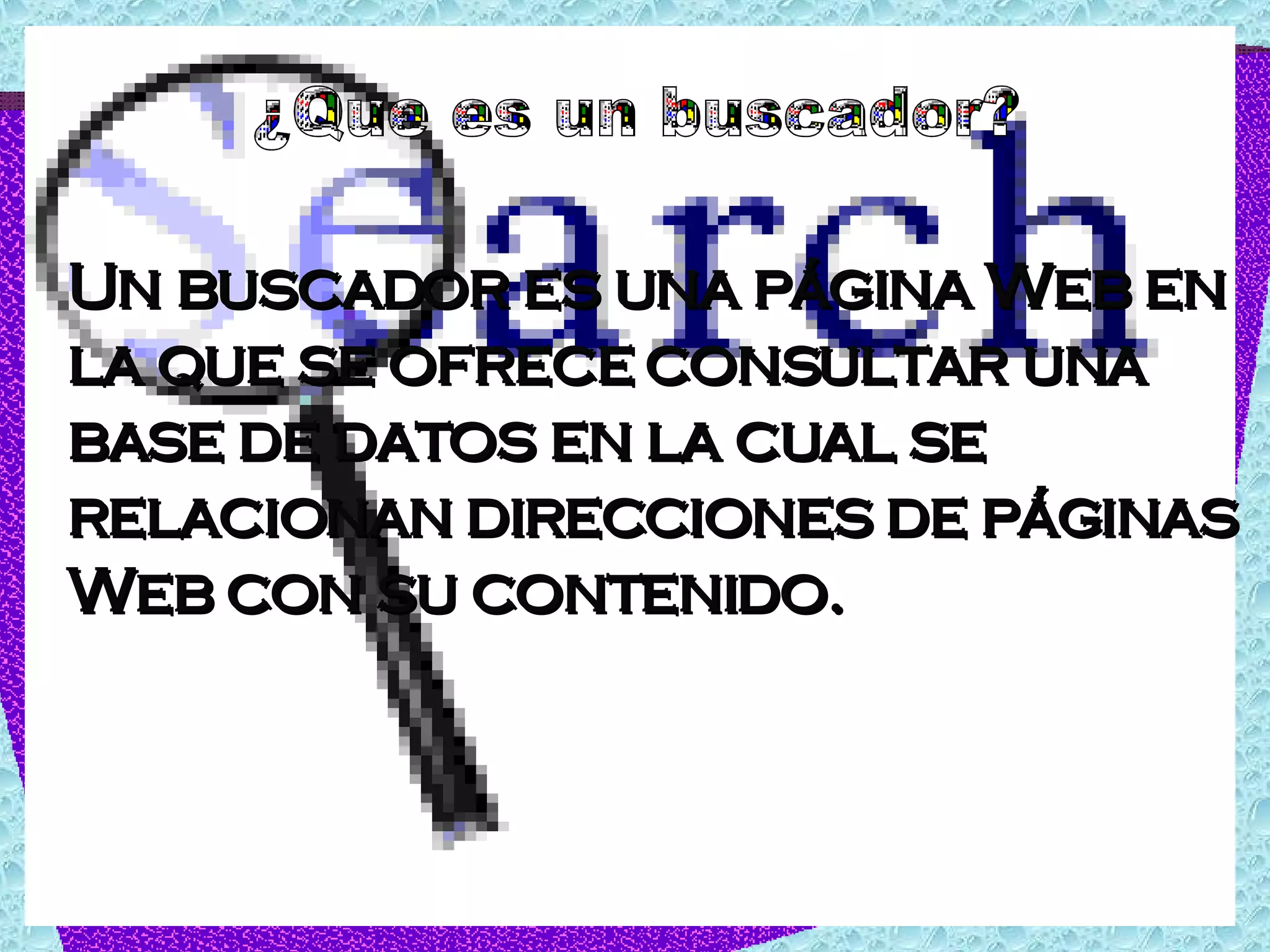 Un buscador es una página Web en la que se ofrece consultar una base de datos en la cual se relacionan direcciones de páginas Web con su contenido. ¿Que es un buscador? 