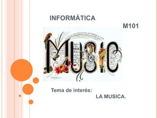 INFORMÁTICA
M101
Tema de interés:
LA MUSICA.
 