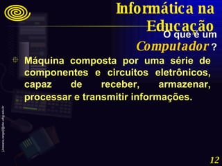 Máquina composta por uma série de componentes e circuitos eletrônicos, capaz de receber, armazenar, processar e transmitir informações.   O que é um   Computador   ? Informática na Educação 