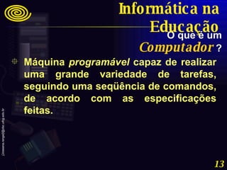 Máquina  programável  capaz de realizar uma grande variedade de tarefas, seguindo uma seqüência de comandos, de acordo com as especificações feitas. O que é um   Computador   ? Informática na Educação 