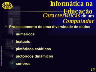 Processamento de uma diversidade de dados  numéricos textuais  pictóricos estáticos pictóricos dinâmicos sonoros  Características  de um  Computador Informática na Educação 