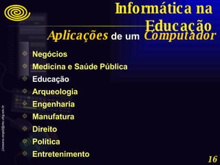 Negócios Medicina e Saúde Pública Educação Arqueologia Engenharia Manufatura Direito Política Entretenimento Aplicações  de um  Computador Informática na Educação 