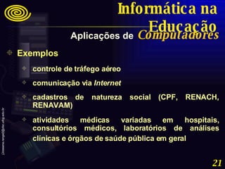 Exemplos controle de tráfego aéreo  comunicação via  Internet   cadastros de natureza social (CPF, RENACH, RENAVAM) atividades médicas variadas em hospitais, consultórios médicos, laboratórios de análises clínicas e órgãos de saúde pública em geral   Aplicações de   Computadores Informática na Educação 