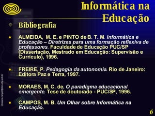 <ul><li>Bibliografia </li></ul><ul><li>ALMEIDA,  M. E. e PINTO de B. T. M .  Informática e Educação – Diretrizes para uma ...